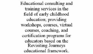 EDUCATIONAL CONSULTING AND TRAINING SERVICES IN THE FIELD OF EARLY CHILDHOOD EDUCATION; PROVIDING WORKSHOPS, COURSES, VIRTUAL COURSES, COACHING, AND CERTIFICATION PROGRAMS FOR EDUCATORS BASED ON THE REVISITING JOURNEYS EDUCATIONAL FRAMEWORK. trademark