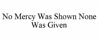 NO MERCY WAS SHOWN NONE WAS GIVEN