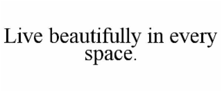 LIVE BEAUTIFULLY IN EVERY SPACE.