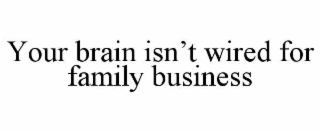 YOUR BRAIN ISN’T WIRED FOR FAMILY BUSINESS