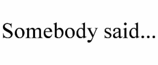 SOMEBODY SAID...