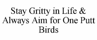STAY GRITTY IN LIFE & ALWAYS AIM FOR ONE PUTT BIRDS
