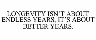 LONGEVITY ISN’T ABOUT ENDLESS YEARS, IT’S ABOUT BETTER YEARS.