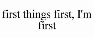 FIRST THINGS FIRST, I'M FIRST