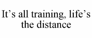 IT’S ALL TRAINING, LIFE’S THE DISTANCE
