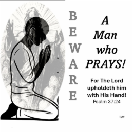 BEWARE A MAN WHO PRAYS! FOR THE LORD UPHOLDETH HIM WITH HIS HAND! PSALM 37:24 TYW