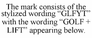 THE MARK CONSISTS OF THE STYLIZED WORDING “GLFYT” WITH THE WORDING “GOLF + LIFT” APPEARING BELOW.