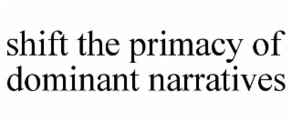 SHIFT THE PRIMACY OF DOMINANT NARRATIVES
