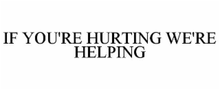 IF YOU'RE HURTING WE'RE HELPING