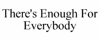 THERE'S ENOUGH FOR EVERYBODY