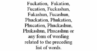 FUCKATION,  FUKATION, FUCATION, FUCKASHUN, FUKASHUN, FUCASHUN, PHUCKATION, PHUKATION, PHUCATION, PHUCKASHUN, PHUKASHUN, PHUCASHUN OR ANY FORM OF WORDING RELATED TO THE PRECEDING LIST OF WORDS.