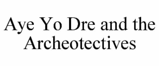 AYE YO DRE AND THE ARCHEOTECTIVES