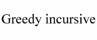 GREEDY INCURSIVE