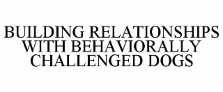 BUILDING RELATIONSHIPS WITH BEHAVIORALLY CHALLENGED DOGS