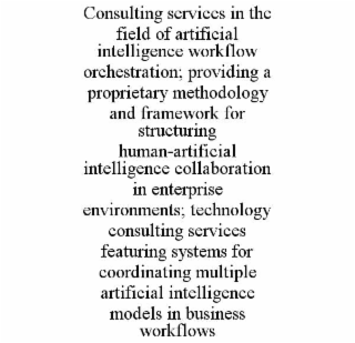 CONSULTING SERVICES IN THE FIELD OF ARTIFICIAL INTELLIGENCE WORKFLOW ORCHESTRATION; PROVIDING A PROPRIETARY METHODOLOGY AND FRAMEWORK FOR STRUCTURING HUMAN-ARTIFICIAL INTELLIGENCE COLLABORATION IN ENTERPRISE ENVIRONMENTS; TECHNOLOGY CONSULTING SERVICES FEATURING SYSTEMS FOR COORDINATING MULTIPLE ARTIFICIAL INTELLIGENCE MODELS IN BUSINESS WORKFLOWS