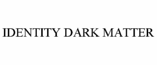 IDENTITY DARK MATTER trademark
