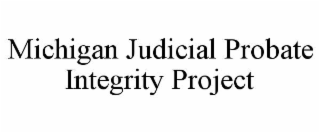 MICHIGAN JUDICIAL PROBATE INTEGRITY PROJECT