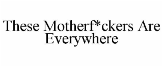 THESE MOTHERF*CKERS ARE EVERYWHERE