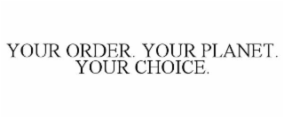 YOUR ORDER. YOUR PLANET. YOUR CHOICE.