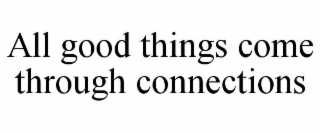 ALL GOOD THINGS COME THROUGH CONNECTIONS