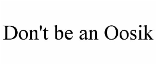 DON'T BE AN OOSIK