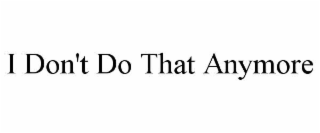 I DON'T DO THAT ANYMORE