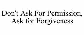 DON'T ASK FOR PERMISSION, ASK FOR FORGIVENESS