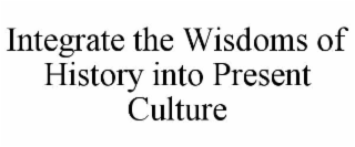 INTEGRATE THE WISDOMS OF HISTORY INTO PRESENT CULTURE