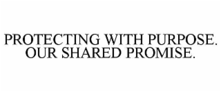 PROTECTING WITH PURPOSE. OUR SHARED PROMISE.