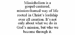 MISSIOHOLISM IS A GOSPEL-CENTERED, MISSION-FRAMED WAY OF LIFE ROOTED IN CHRIST&rsquo;S LORDSHIP OVER ALL CREATION. IT&rsquo;S NOT ONLY ABOUT WHAT WE DO IN GOD&rsquo;S MISSION, BUT WHO WE BECOME THROUGH IT. trademark