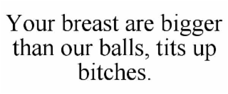 YOUR BREAST ARE BIGGER THAN OUR BALLS, TITS UP BITCHES.