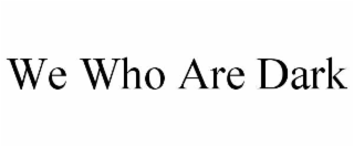 WE WHO ARE DARK