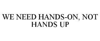 WE NEED HANDS-ON, NOT HANDS UP
