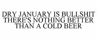 DRY JANUARY IS BULLSHIT THERE'S NOTHING BETTER THAN A COLD BEER