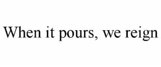WHEN IT POURS, WE REIGN