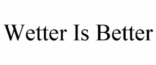 WETTER IS BETTER