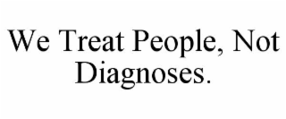 WE TREAT PEOPLE, NOT DIAGNOSES.