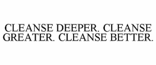 CLEANSE DEEPER. CLEANSE GREATER. CLEANSE BETTER.