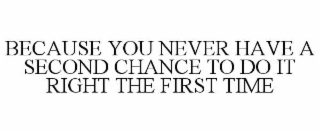 BECAUSE YOU NEVER HAVE A SECOND CHANCE TO DO IT RIGHT THE FIRST TIME