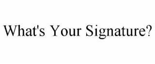 WHAT'S YOUR SIGNATURE?