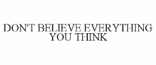 DON'T BELIEVE EVERYTHING YOU THINK