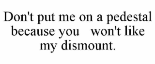 DON'T PUT ME ON A PEDESTAL BECAUSE YOU   WON'T LIKE MY DISMOUNT.