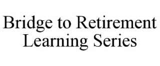 BRIDGE TO RETIREMENT LEARNING SERIES