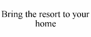 BRING THE RESORT TO YOUR HOME