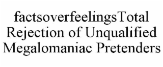 FACTSOVERFEELINGSTOTAL REJECTION OF UNQUALIFIED MEGALOMANIAC PRETENDERS