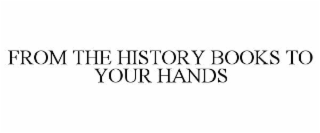 FROM THE HISTORY BOOKS TO YOUR HANDS