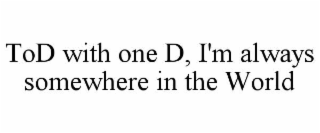 TOD WITH ONE D, I'M ALWAYS SOMEWHERE IN THE WORLD