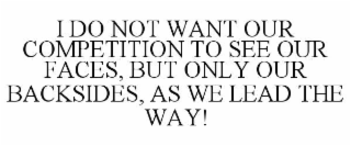 I DO NOT WANT OUR COMPETITION TO SEE OUR FACES, BUT ONLY OUR BACKSIDES, AS WE LEAD THE WAY!