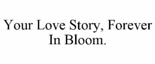 YOUR LOVE STORY, FOREVER IN BLOOM.