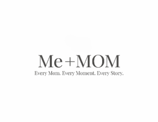 ME +MOM EVERY MOM. EVERY MOMENT. EVERY STORY.